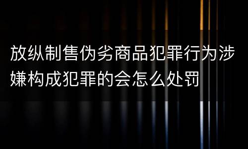 放纵制售伪劣商品犯罪行为涉嫌构成犯罪的会怎么处罚