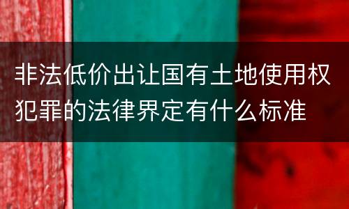 非法低价出让国有土地使用权犯罪的法律界定有什么标准