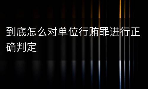 到底怎么对单位行贿罪进行正确判定