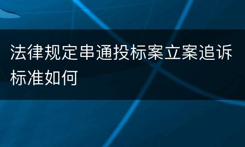 法律规定串通投标案立案追诉标准如何