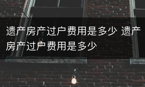 遗产房产过户费用是多少 遗产房产过户费用是多少