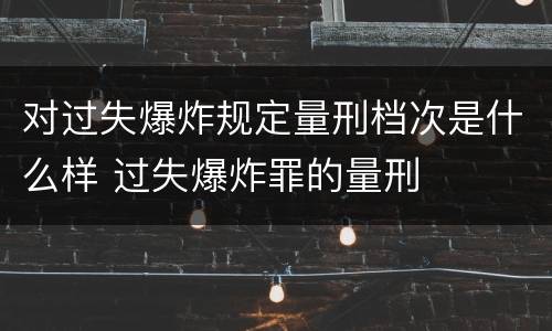 对过失爆炸规定量刑档次是什么样 过失爆炸罪的量刑