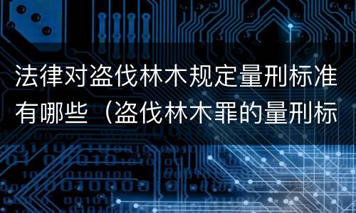 法律对盗伐林木规定量刑标准有哪些（盗伐林木罪的量刑标准）