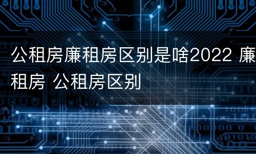 公租房廉租房区别是啥2022 廉租房 公租房区别
