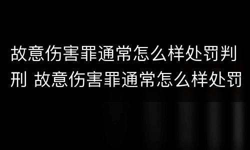 故意伤害罪通常怎么样处罚判刑 故意伤害罪通常怎么样处罚判刑多少年