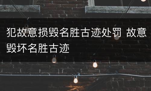 犯故意损毁名胜古迹处罚 故意毁坏名胜古迹