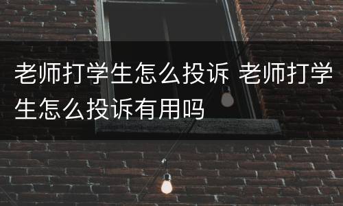 老师打学生怎么投诉 老师打学生怎么投诉有用吗