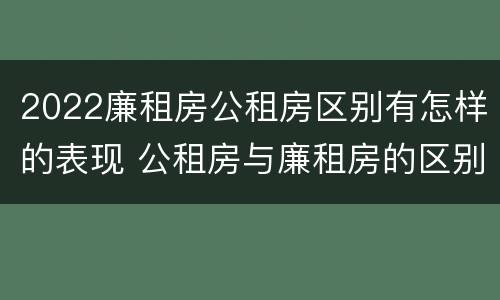 2022廉租房公租房区别有怎样的表现 公租房与廉租房的区别都在此,别再搞错了!