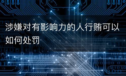 涉嫌对有影响力的人行贿可以如何处罚