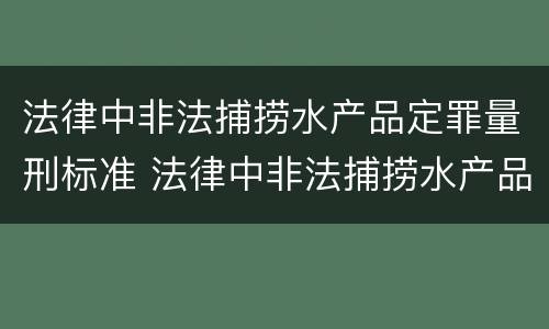 法律中非法捕捞水产品定罪量刑标准 法律中非法捕捞水产品定罪量刑标准是多少