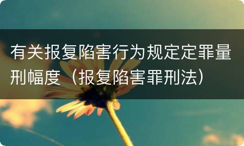 有关报复陷害行为规定定罪量刑幅度（报复陷害罪刑法）