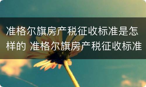 准格尔旗房产税征收标准是怎样的 准格尔旗房产税征收标准是怎样的呢