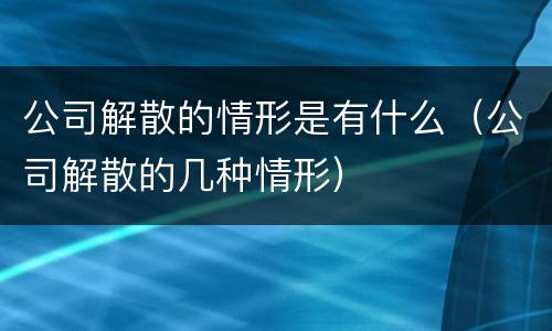 公司解散的情形是有什么（公司解散的几种情形）