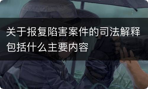 关于报复陷害案件的司法解释包括什么主要内容