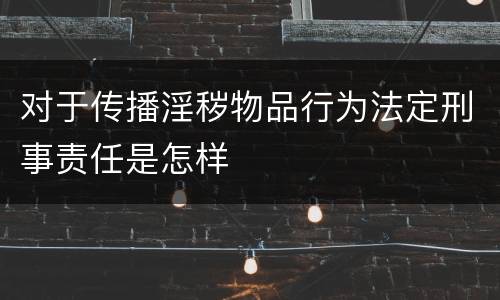 对于传播淫秽物品行为法定刑事责任是怎样