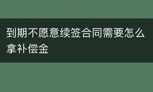 到期不愿意续签合同需要怎么拿补偿金