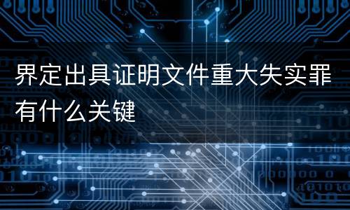 界定出具证明文件重大失实罪有什么关键