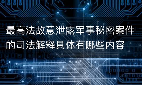 最高法故意泄露军事秘密案件的司法解释具体有哪些内容