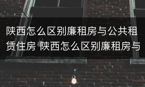 陕西怎么区别廉租房与公共租赁住房 陕西怎么区别廉租房与公共租赁住房的区别