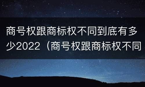 商号权跟商标权不同到底有多少2022（商号权跟商标权不同到底有多少2022年的）