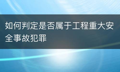 如何判定是否属于工程重大安全事故犯罪