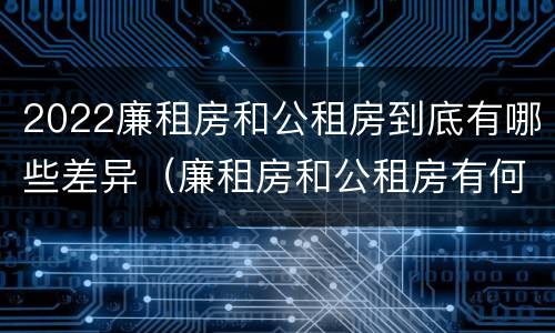2022廉租房和公租房到底有哪些差异（廉租房和公租房有何区别）