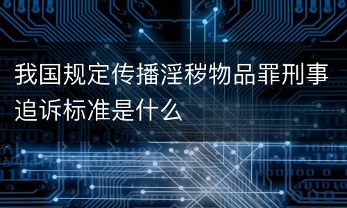 我国规定传播淫秽物品罪刑事追诉标准是什么