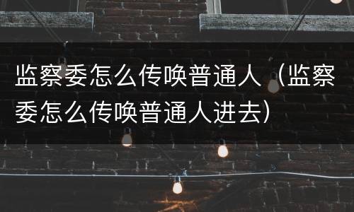 监察委怎么传唤普通人（监察委怎么传唤普通人进去）