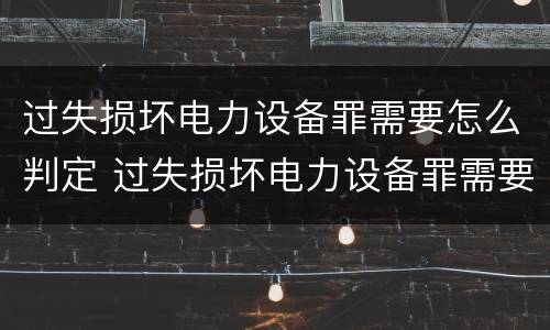 过失损坏电力设备罪需要怎么判定 过失损坏电力设备罪需要怎么判定呢