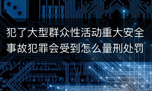 犯了大型群众性活动重大安全事故犯罪会受到怎么量刑处罚