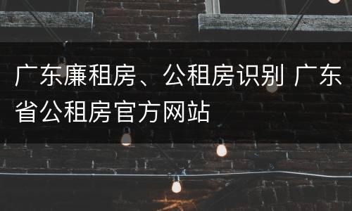 广东廉租房、公租房识别 广东省公租房官方网站