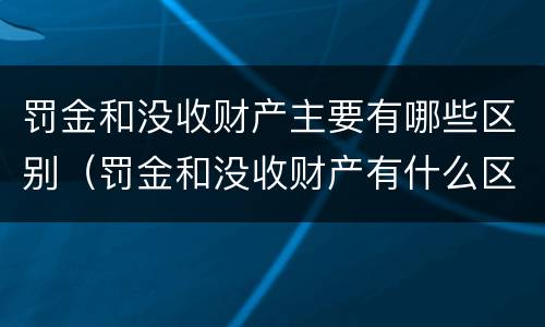 罚金和没收财产主要有哪些区别（罚金和没收财产有什么区别）