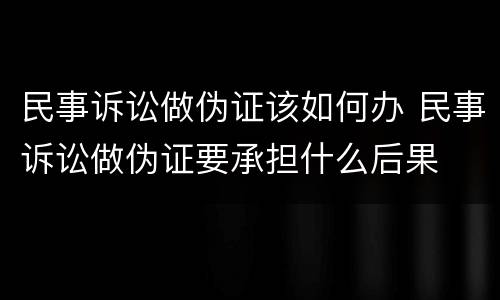 民事诉讼做伪证该如何办 民事诉讼做伪证要承担什么后果