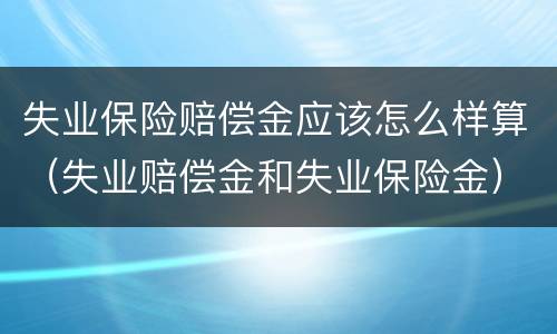失业保险赔偿金应该怎么样算（失业赔偿金和失业保险金）