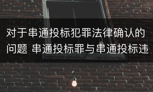 对于串通投标犯罪法律确认的问题 串通投标罪与串通投标违法行为的界限