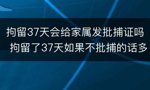 拘留37天会给家属发批捕证吗 拘留了37天如果不批捕的话多久通知家属