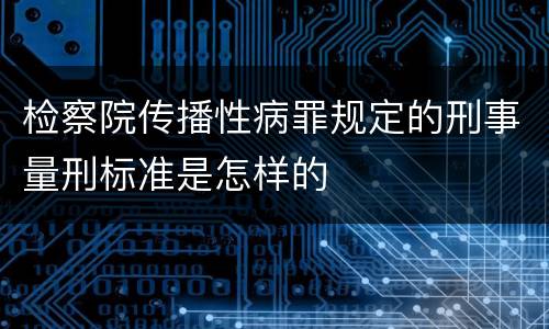 检察院传播性病罪规定的刑事量刑标准是怎样的