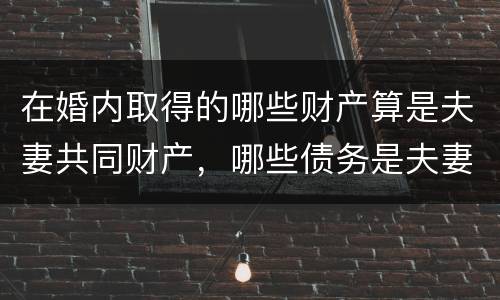 在婚内取得的哪些财产算是夫妻共同财产，哪些债务是夫妻共同债务