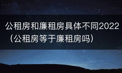 公租房和廉租房具体不同2022（公租房等于廉租房吗）