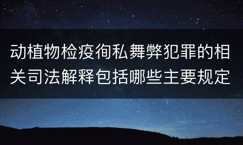 动植物检疫徇私舞弊犯罪的相关司法解释包括哪些主要规定