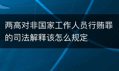两高对非国家工作人员行贿罪的司法解释该怎么规定