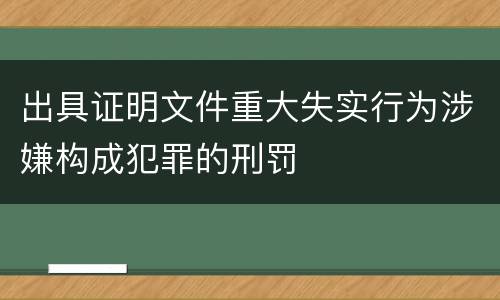 出具证明文件重大失实行为涉嫌构成犯罪的刑罚