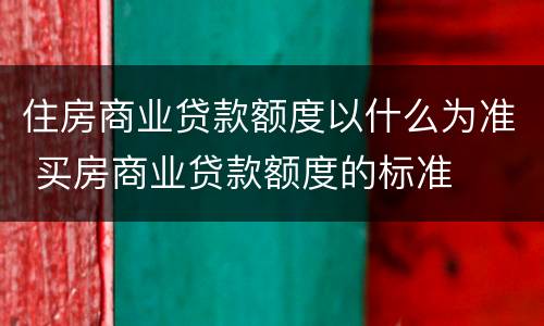 住房商业贷款额度以什么为准 买房商业贷款额度的标准