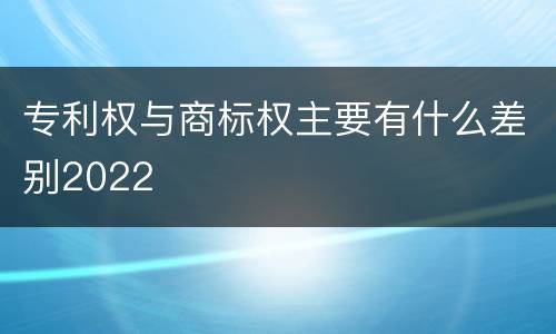 专利权与商标权主要有什么差别2022