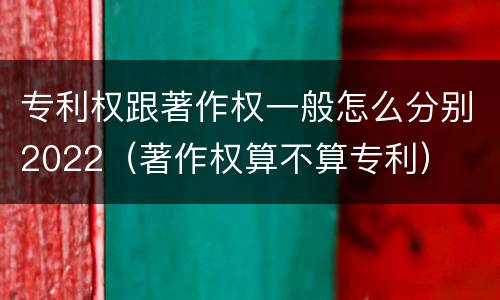 专利权跟著作权一般怎么分别2022（著作权算不算专利）