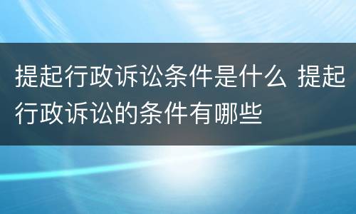 提起行政诉讼条件是什么 提起行政诉讼的条件有哪些