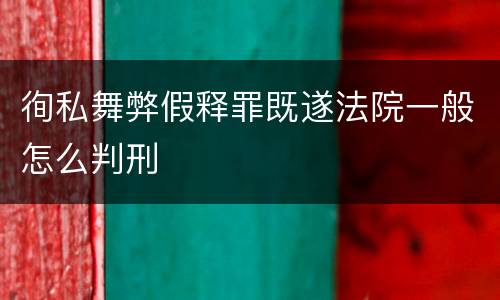 徇私舞弊假释罪既遂法院一般怎么判刑