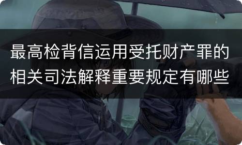 最高检背信运用受托财产罪的相关司法解释重要规定有哪些