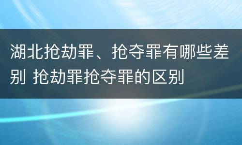 湖北抢劫罪、抢夺罪有哪些差别 抢劫罪抢夺罪的区别