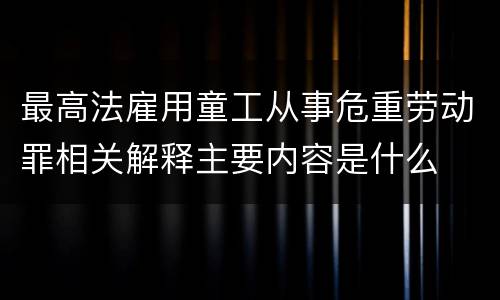 最高法雇用童工从事危重劳动罪相关解释主要内容是什么